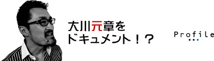 大川元章をドキュメント！？ Plofile