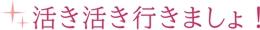 活き活き行きましょ！